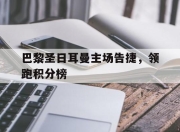 爱游戏官网攻略-包含巴黎圣日耳曼主场告捷，领跑积分榜的词条