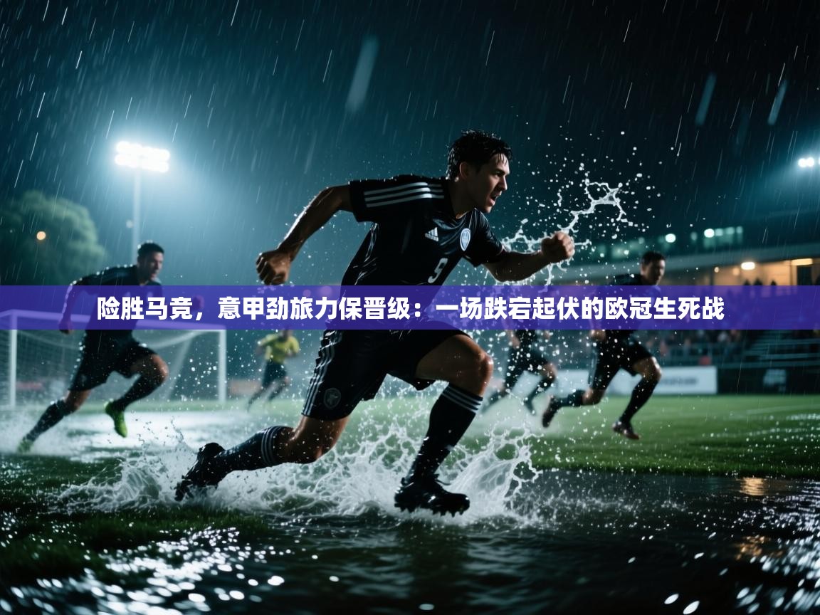 险胜马竞，意甲劲旅力保晋级：一场跌宕起伏的欧冠生死战  第2张