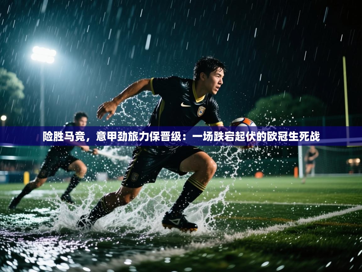 险胜马竞，意甲劲旅力保晋级：一场跌宕起伏的欧冠生死战