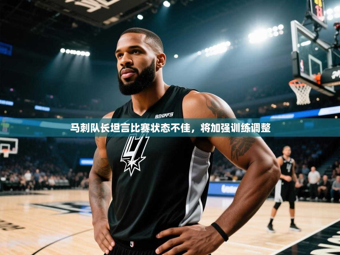 马刺队长坦言比赛状态不佳，将加强训练调整
