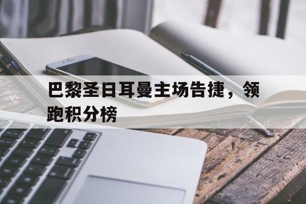包含巴黎圣日耳曼主场告捷，领跑积分榜的词条